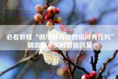 必看教程“微乐麻将自创房间有挂吗	”辅助器 - 实时智能回复