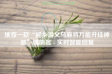 推荐一款“越乡游义乌麻将万能开挂神器”辅助器 - 实时智能回复