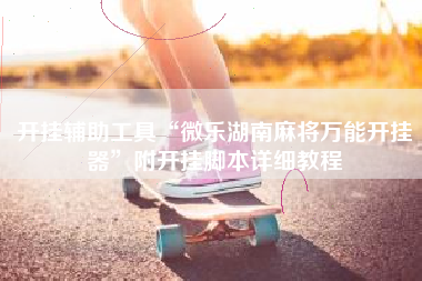 开挂辅助工具“微乐湖南麻将万能开挂器”附开挂脚本详细教程