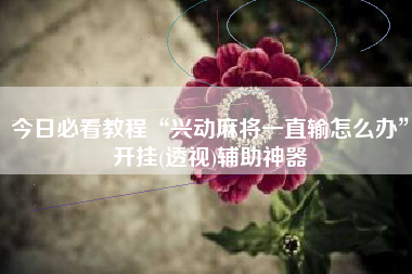 今日必看教程“兴动麻将一直输怎么办”开挂(透视)辅助神器