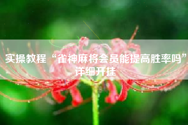 实操教程“雀神麻将会员能提高胜率吗”详细开挂