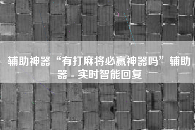 辅助神器“有打麻将必赢神器吗”辅助器 - 实时智能回复