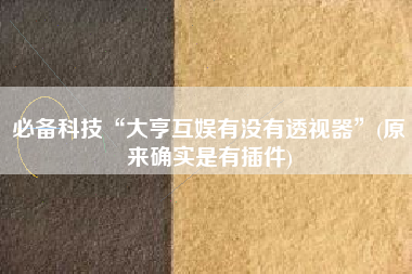 必备科技“大亨互娱有没有透视器”(原来确实是有插件)