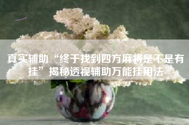 真实辅助“终于找到四方麻将是不是有挂”揭秘透视辅助万能挂用法