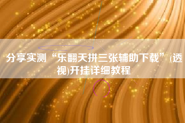 分享实测“乐翻天拼三张辅助下载”(透视)开挂详细教程