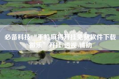 必备科技“手机麻将开挂免费软件下载微乐”开挂(透视)辅助