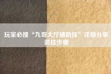 玩家必搜“九哥大厅辅助挂”详细分享装挂步骤