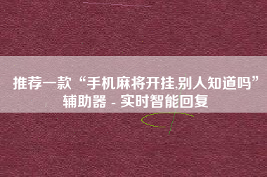 推荐一款“手机麻将开挂,别人知道吗”辅助器 - 实时智能回复