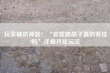 玩家辅助神器：“皮皮跑胡子真的有挂吗”详细开挂玩法