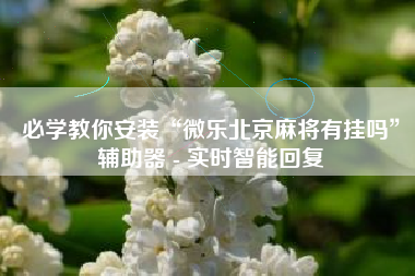 必学教你安装“微乐北京麻将有挂吗”辅助器 - 实时智能回复