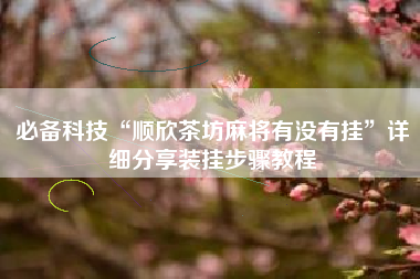 必备科技“顺欣茶坊麻将有没有挂”详细分享装挂步骤教程