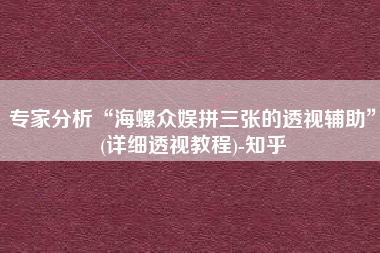 专家分析“海螺众娱拼三张的透视辅助”(详细透视教程)-知乎