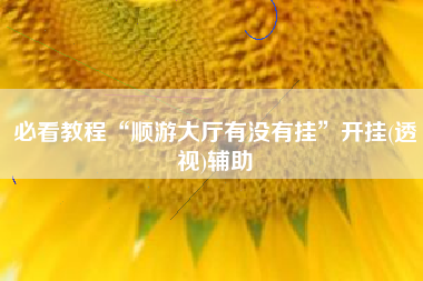 必看教程“顺游大厅有没有挂	”开挂(透视)辅助