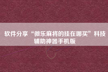 软件分享“微乐麻将的挂在哪买”科技辅助神器手机版