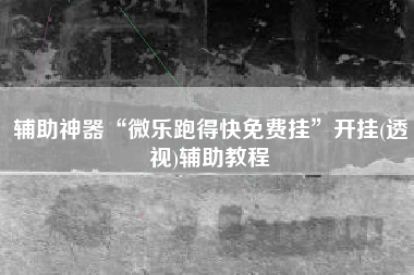 辅助神器“微乐跑得快免费挂	”开挂(透视)辅助教程