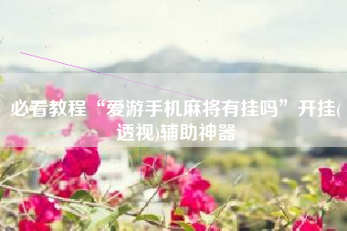 必看教程“爱游手机麻将有挂吗	”开挂(透视)辅助神器