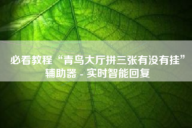 必看教程“青鸟大厅拼三张有没有挂”辅助器 - 实时智能回复