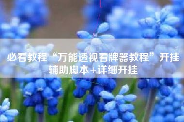 必看教程“万能透视看牌器教程	”开挂辅助脚本+详细开挂