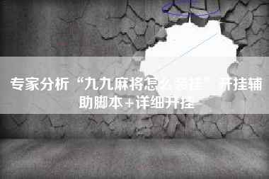 专家分析“九九麻将怎么装挂”开挂辅助脚本+详细开挂