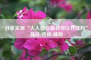 分享实测“人人烟台麻将可以开挂吗	”开挂(透视)辅助