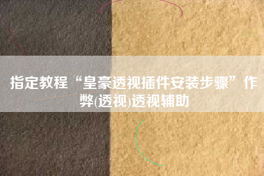 指定教程“皇豪透视插件安装步骤	”作弊(透视)透视辅助