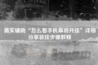 真实辅助“怎么看手机麻将开挂	”详细分享装挂步骤教程