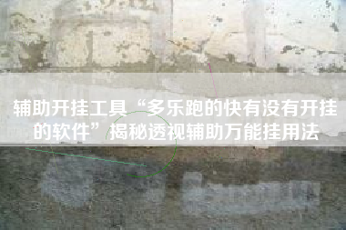 辅助开挂工具“多乐跑的快有没有开挂的软件”揭秘透视辅助万能挂用法