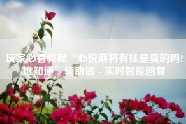 玩家必看教程“心悦麻将有挂是真的吗?谁知道	”辅助器 - 实时智能回复