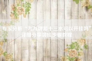 专家分析“九九牌游十三水可以开挂吗	”详细分享装挂步骤教程