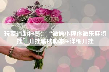 玩家辅助神器：“微信小程序微乐麻将挂	”开挂辅助脚本+详细开挂