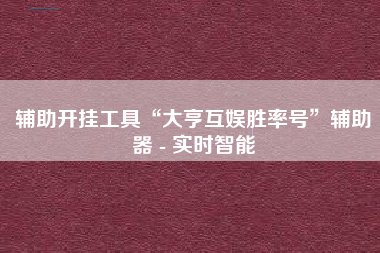 辅助开挂工具“大亨互娱胜率号	”辅助器 - 实时智能