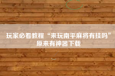 玩家必看教程“来玩南平麻将有挂吗	”原来有神器下载