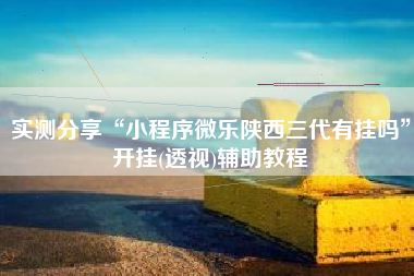 实测分享“小程序微乐陕西三代有挂吗	”开挂(透视)辅助教程