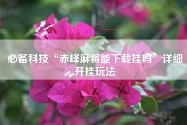 必备科技“赤峰麻将能下载挂吗	”详细开挂玩法