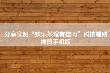 分享实测“欢乐茶馆有挂吗	”科技辅助神器手机版