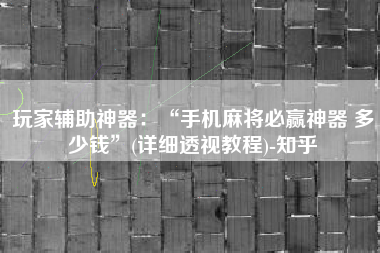 玩家辅助神器：“手机麻将必赢神器 多少钱”(详细透视教程)-知乎