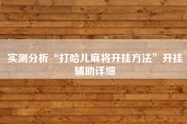 实测分析“打哈儿麻将开挂方法	”开挂辅助详细