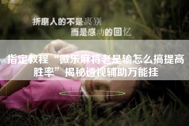 指定教程“微乐麻将老是输怎么搞提高胜率”揭秘透视辅助万能挂