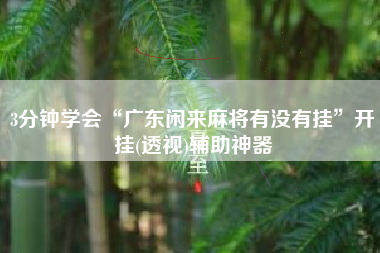 3分钟学会“广东闲来麻将有没有挂”开挂(透视)辅助神器