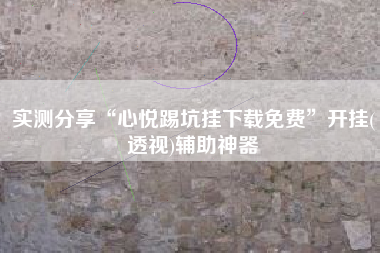 实测分享“心悦踢坑挂下载免费”开挂(透视)辅助神器