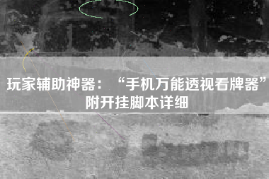 玩家辅助神器：“手机万能透视看牌器	”附开挂脚本详细