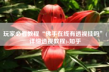 玩家必看教程“佛手在线有透视挂吗”(详细透视教程)-知乎