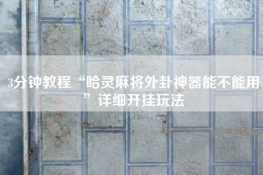 3分钟教程“哈灵麻将外卦神器能不能用”详细开挂玩法