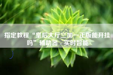 指定教程“皇后大厅三加一正版能开挂吗	”辅助器 - 实时智能