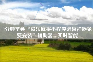 3分钟学会“微乐麻将小程序必赢神器免费安装	”辅助器 - 实时智能