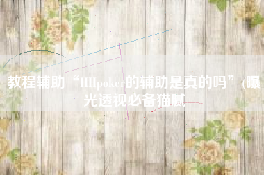 教程辅助“HHpoker的辅助是真的吗	”(曝光透视必备猫腻