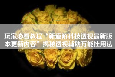 玩家必看教程“新道游科技透视最新版本更新内容	”揭秘透视辅助万能挂用法