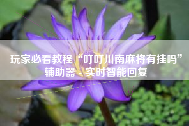 玩家必看教程“叮叮川南麻将有挂吗	”辅助器 - 实时智能回复