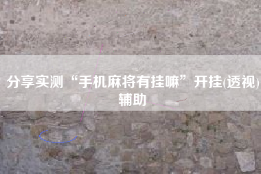 分享实测“手机麻将有挂嘛	”开挂(透视)辅助