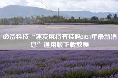 必备科技“趣友麻将有挂吗2024年最新消息	”通用版下载教程